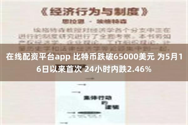 在线配资平台app 比特币跌破65000美元 为5月16日以来首次 24小时内跌2.46%