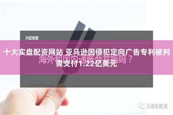 十大实盘配资网站 亚马逊因侵犯定向广告专利被判需支付1.22亿美元