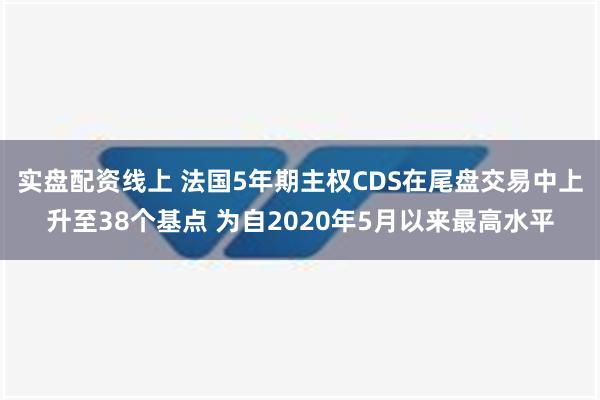 实盘配资线上 法国5年期主权CDS在尾盘交易中上升至38个基点 为自2020年5月以来最高水平