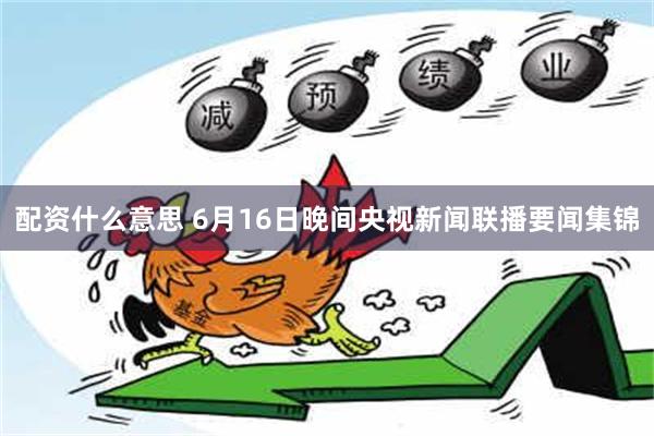 配资什么意思 6月16日晚间央视新闻联播要闻集锦