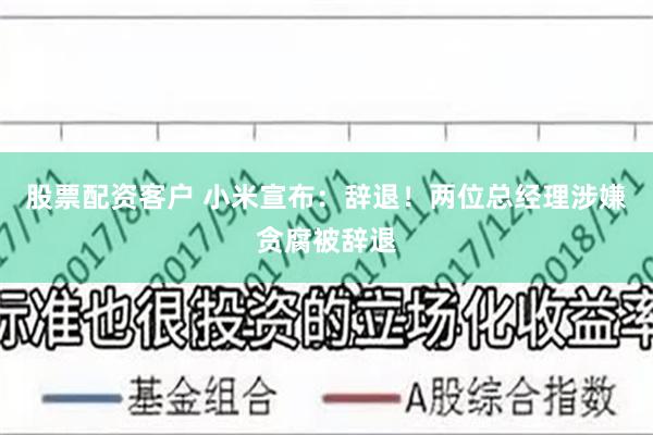 股票配资客户 小米宣布：辞退！两位总经理涉嫌贪腐被辞退