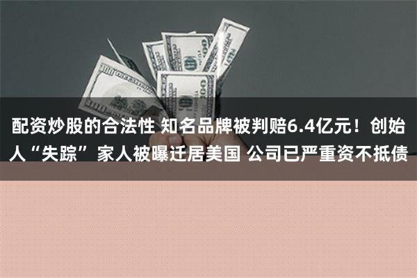 配资炒股的合法性 知名品牌被判赔6.4亿元！创始人“失踪” 家人被曝迁居美国 公司已严重资不抵债