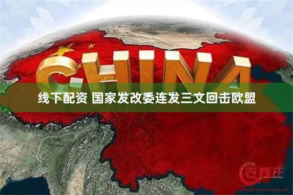 线下配资 国家发改委连发三文回击欧盟