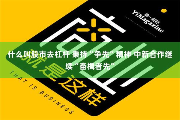 什么叫股市去杠杆 秉持“争先”精神 中新合作继续“奋楫者先”