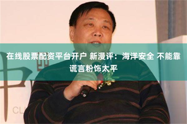 在线股票配资平台开户 新漫评：海洋安全 不能靠谎言粉饰太平