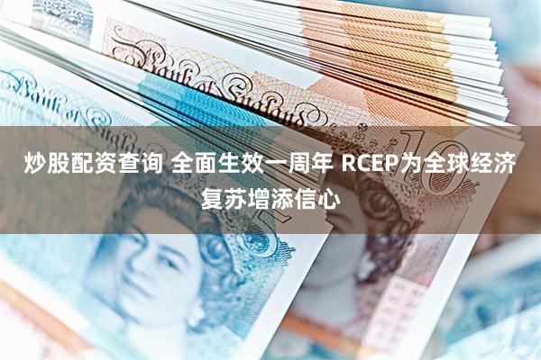 炒股配资查询 全面生效一周年 RCEP为全球经济复苏增添信心