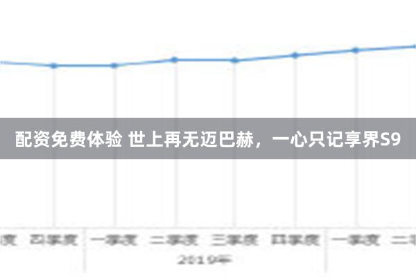 配资免费体验 世上再无迈巴赫，一心只记享界S9