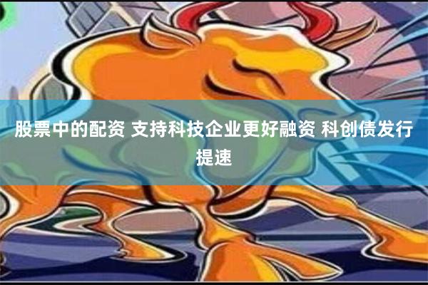 股票中的配资 支持科技企业更好融资 科创债发行提速