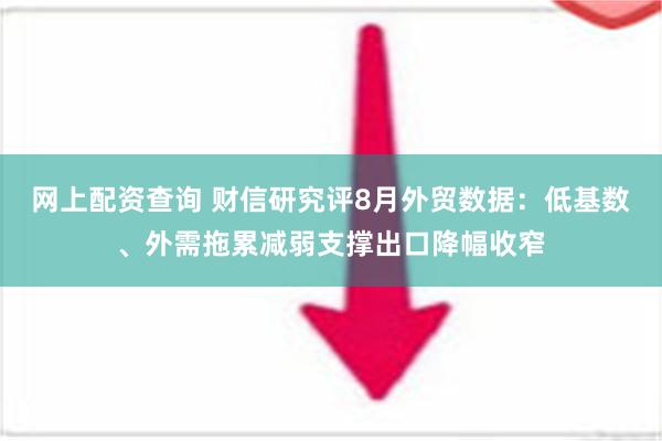 网上配资查询 财信研究评8月外贸数据：低基数、外需拖累减弱支撑出口降幅收窄