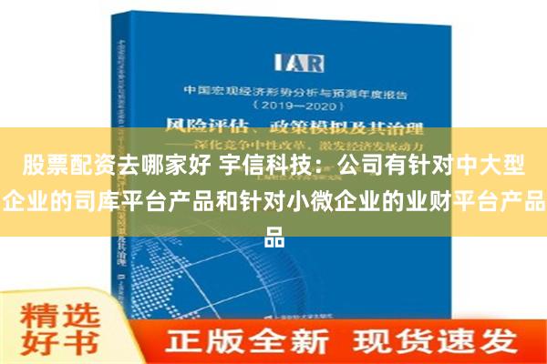 股票配资去哪家好 宇信科技：公司有针对中大型企业的司库平台产品和针对小微企业的业财平台产品