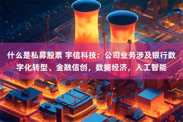 什么是私募股票 宇信科技：公司业务涉及银行数字化转型、金融信创，数据经济，人工智能