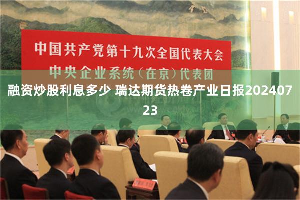 融资炒股利息多少 瑞达期货热卷产业日报20240723