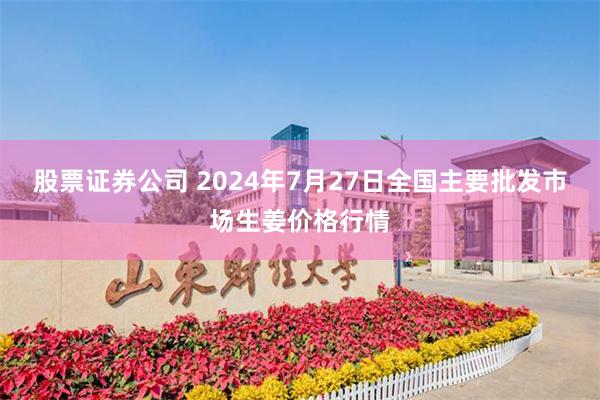 股票证券公司 2024年7月27日全国主要批发市场生姜价格行情