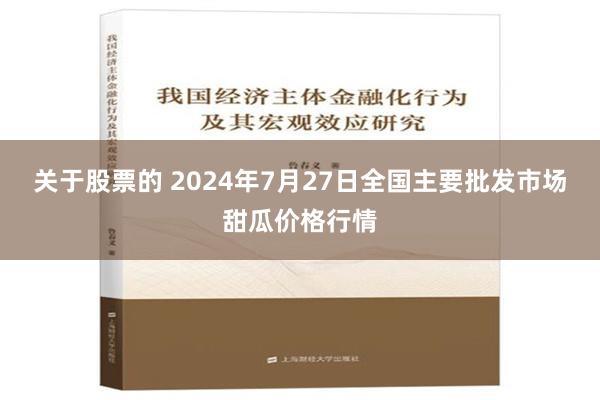 关于股票的 2024年7月27日全国主要批发市场甜瓜价格行情