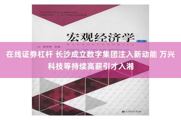 在线证劵杠杆 长沙成立数字集团注入新动能 万兴科技等持续高薪引才入湘