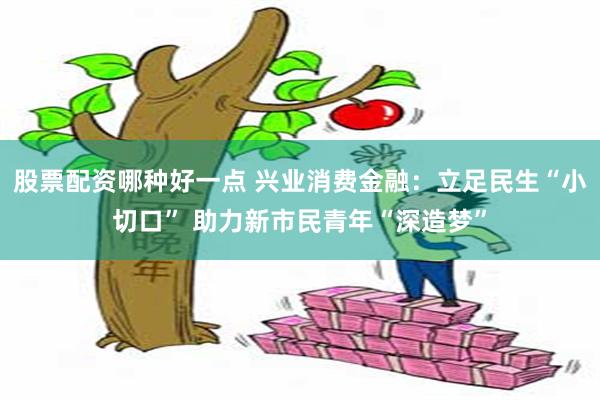 股票配资哪种好一点 兴业消费金融：立足民生“小切口” 助力新市民青年“深造梦”