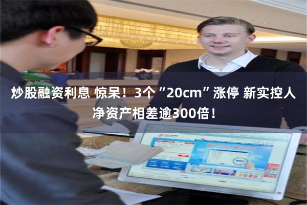 炒股融资利息 惊呆！3个“20cm”涨停 新实控人净资产相差逾300倍！