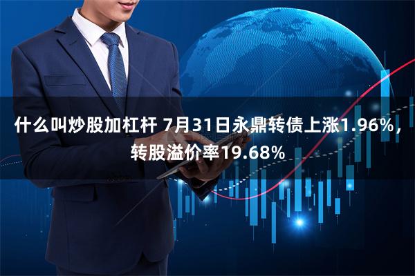 什么叫炒股加杠杆 7月31日永鼎转债上涨1.96%，转股溢价率19.68%