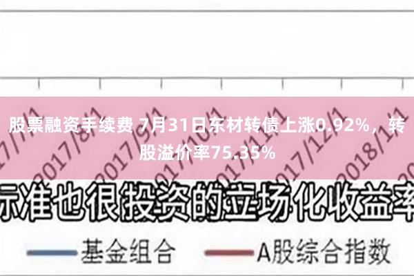 股票融资手续费 7月31日东材转债上涨0.92%，转股溢价率75.35%