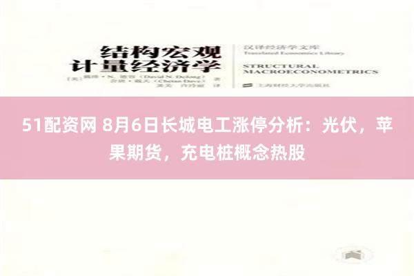 51配资网 8月6日长城电工涨停分析：光伏，苹果期货，充电桩概念热股