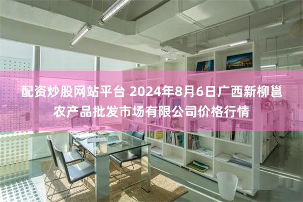 配资炒股网站平台 2024年8月6日广西新柳邕农产品批发市场有限公司价格行情