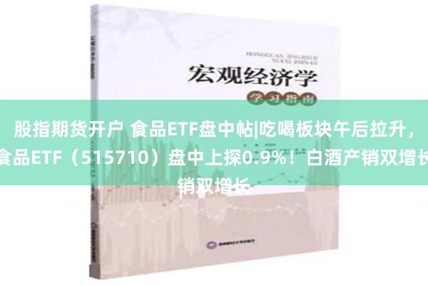 股指期货开户 食品ETF盘中帖|吃喝板块午后拉升，食品ETF（515710）盘中上探0.9%！白酒产销双增长