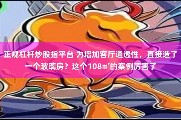 正规杠杆炒股指平台 为增加客厅通透性，直接造了一个玻璃房？这个108㎡的案例厉害了