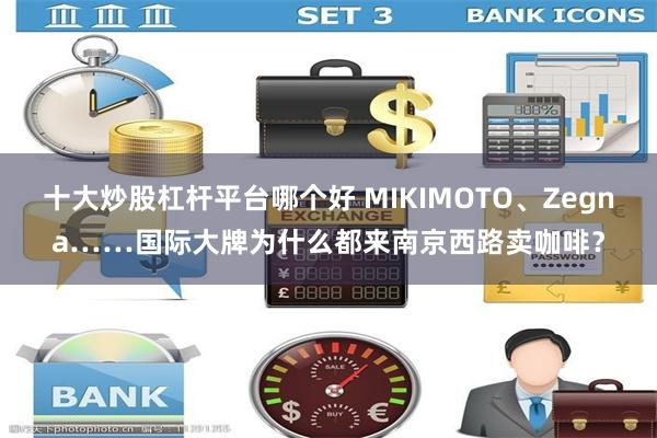 十大炒股杠杆平台哪个好 MIKIMOTO、Zegna……国际大牌为什么都来南京西路卖咖啡？