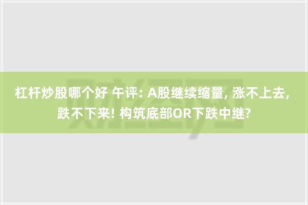 杠杆炒股哪个好 午评: A股继续缩量, 涨不上去, 跌不下来! 构筑底部OR下跌中继?