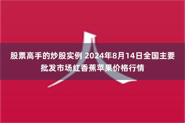 股票高手的炒股实例 2024年8月14日全国主要批发市场红香蕉苹果价格行情