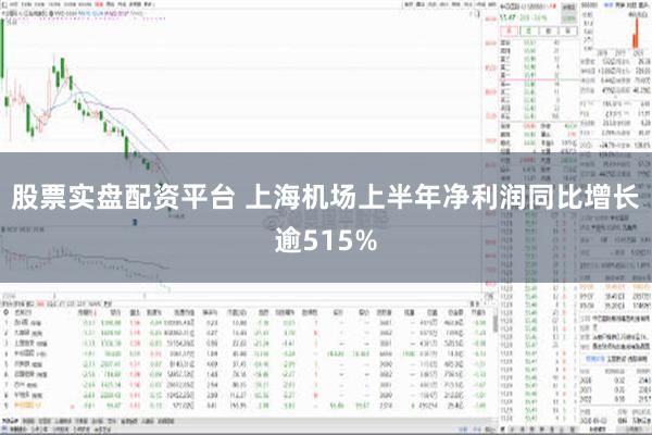 股票实盘配资平台 上海机场上半年净利润同比增长逾515%