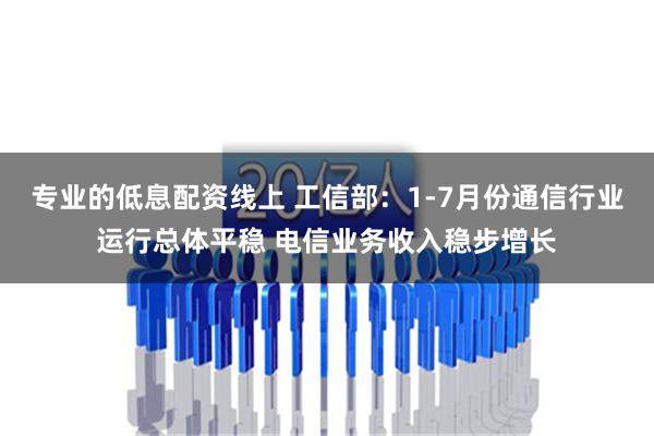 专业的低息配资线上 工信部：1-7月份通信行业运行总体平稳 电信业务收入稳步增长