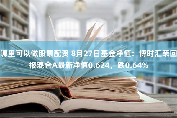 哪里可以做股票配资 8月27日基金净值：博时汇荣回报混合A最新净值0.624，跌0.64%