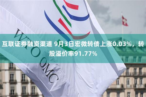 互联证劵融资渠道 9月3日宏微转债上涨0.03%，转股溢价率91.77%