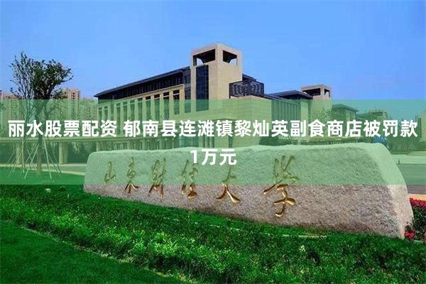 丽水股票配资 郁南县连滩镇黎灿英副食商店被罚款1万元