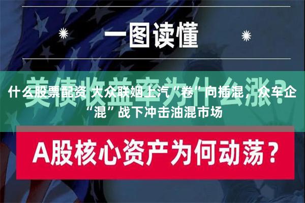 什么股票配资 大众联姻上汽“卷”向插混，众车企“混”战下冲击油混市场