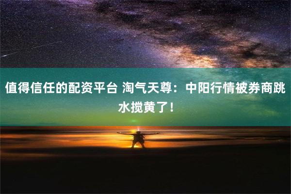 值得信任的配资平台 淘气天尊：中阳行情被券商跳水搅黄了！