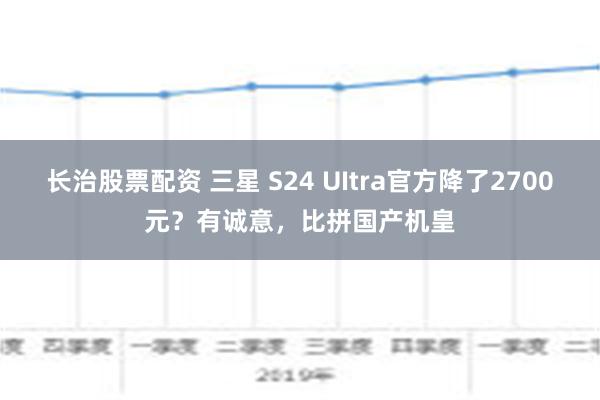 长治股票配资 三星 S24 UItra官方降了2700元？有诚意，比拼国产机皇