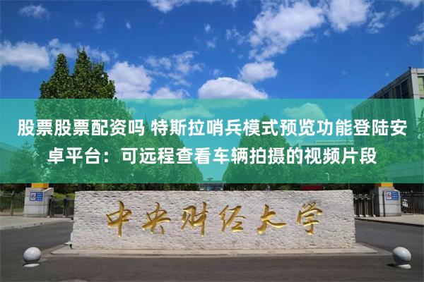 股票股票配资吗 特斯拉哨兵模式预览功能登陆安卓平台：可远程查看车辆拍摄的视频片段