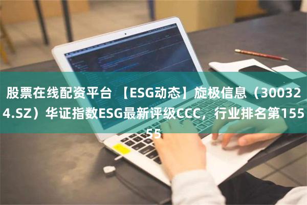 股票在线配资平台 【ESG动态】旋极信息（300324.SZ）华证指数ESG最新评级CCC，行业排名第155