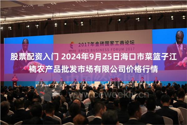 股票配资入门 2024年9月25日海口市菜篮子江楠农产品批发市场有限公司价格行情