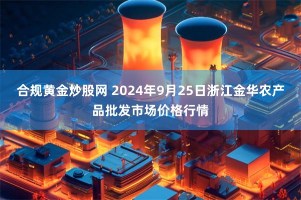 合规黄金炒股网 2024年9月25日浙江金华农产品批发市场价格行情