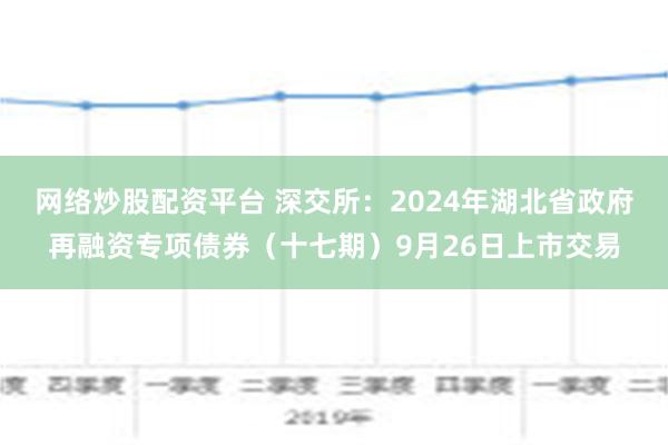 网络炒股配资平台 深交所：2024年湖北省政府再融资专项债券（十七期）9月26日上市交易