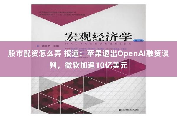 股市配资怎么弄 报道：苹果退出OpenAI融资谈判，微软加追10亿美元