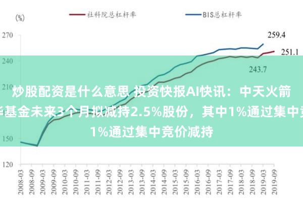 炒股配资是什么意思 投资快报AI快讯：中天火箭股东国华基金未来3个月拟减持2.5%股份，其中1%通过集中竞价减持