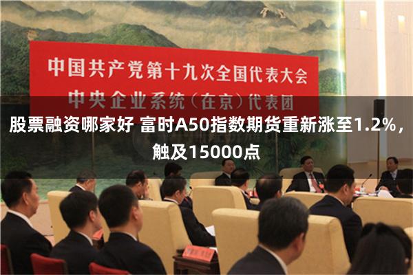 股票融资哪家好 富时A50指数期货重新涨至1.2%，触及15000点