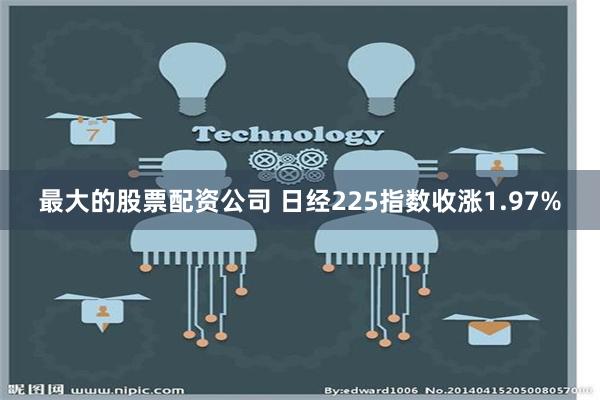 最大的股票配资公司 日经225指数收涨1.97%