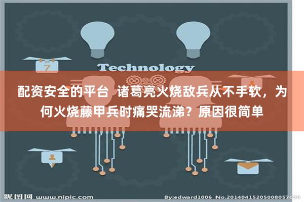 配资安全的平台  诸葛亮火烧敌兵从不手软，为何火烧藤甲兵时痛哭流涕？原因很简单