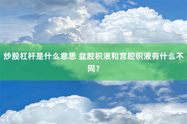 炒股杠杆是什么意思 盆腔积液和宫腔积液有什么不同？