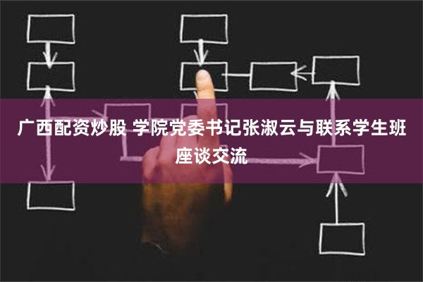 广西配资炒股 学院党委书记张淑云与联系学生班座谈交流